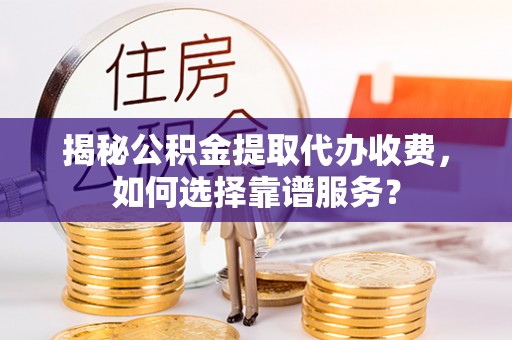梁平揭秘公积金提取代办收费，如何选择靠谱服务？