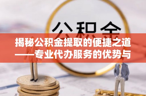 梁平揭秘公积金提取的便捷之道——专业代办服务的优势与选择
