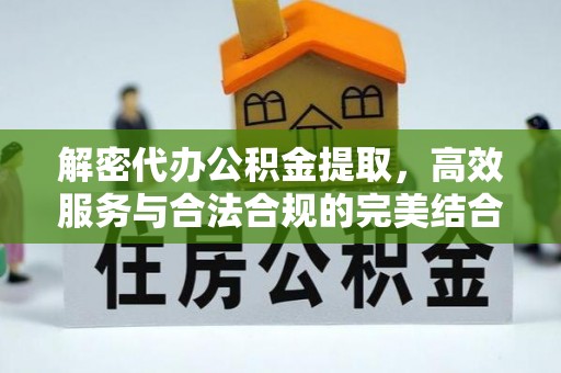 梁平解密代办公积金提取，高效服务与合法合规的完美结合