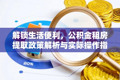 梁平解锁生活便利，公积金租房提取政策解析与实际操作指南