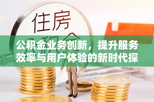 梁平公积金业务创新，提升服务效率与用户体验的新时代探索