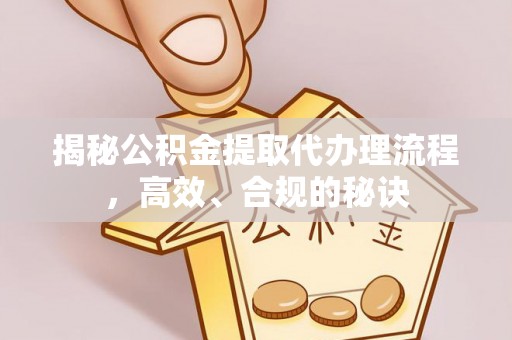 梁平揭秘公积金提取代办理流程，高效、合规的秘诀
