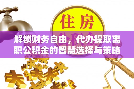 梁平解锁财务自由，代办提取离职公积金的智慧选择与策略