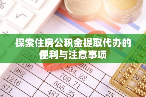 梁平探索住房公积金提取代办的便利与注意事项