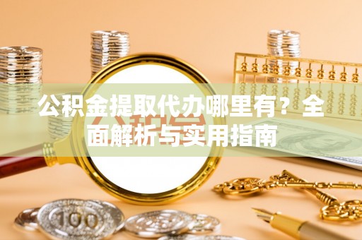 梁平公积金提取代办哪里有？全面解析与实用指南