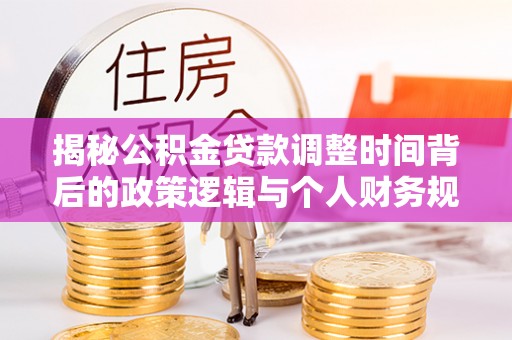 梁平揭秘公积金贷款调整时间背后的政策逻辑与个人财务规划