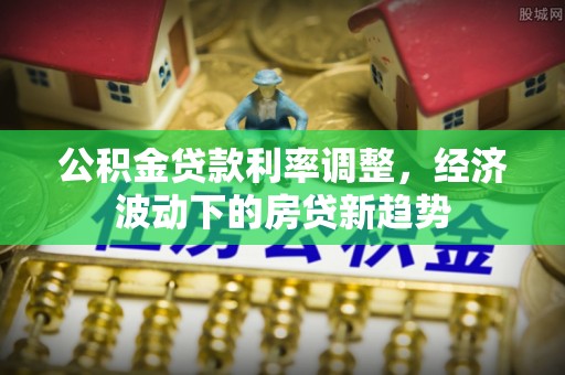 梁平公积金贷款利率调整，经济波动下的房贷新趋势