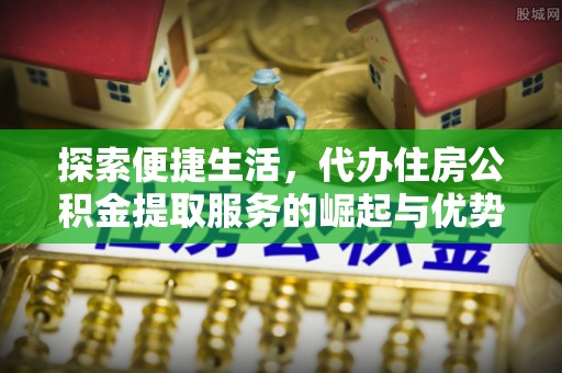 梁平探索便捷生活，代办住房公积金提取服务的崛起与优势