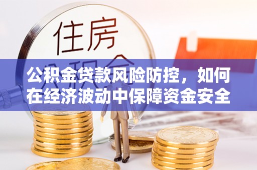 梁平公积金贷款风险防控，如何在经济波动中保障资金安全