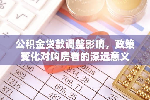 梁平公积金贷款调整影响，政策变化对购房者的深远意义
