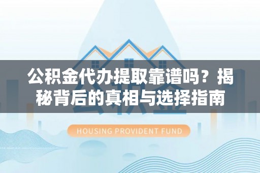 梁平公积金代办提取靠谱吗？揭秘背后的真相与选择指南