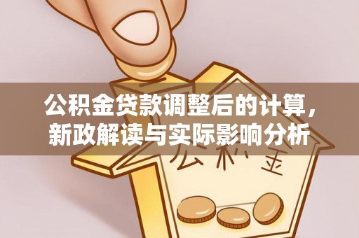 梁平公积金贷款调整后的计算，新政解读与实际影响分析