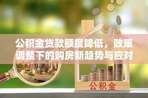 梁平公积金贷款额度降低，政策调整下的购房新趋势与应对策略