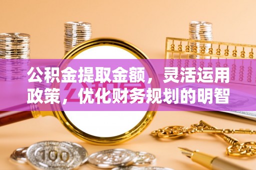 梁平公积金提取金额，灵活运用政策，优化财务规划的明智选择