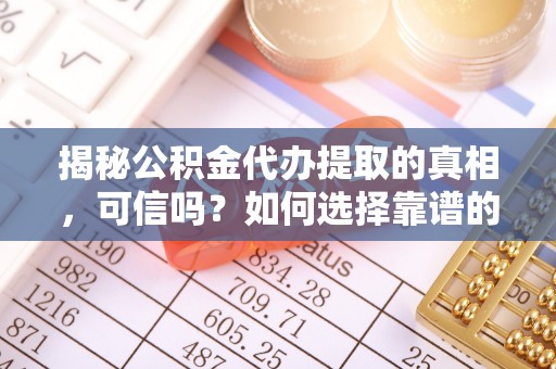 梁平揭秘公积金代办提取的真相，可信吗？如何选择靠谱的服务商？