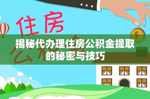 梁平揭秘代办理住房公积金提取的秘密与技巧