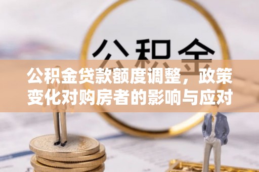 梁平公积金贷款额度调整，政策变化对购房者的影响与应对策略