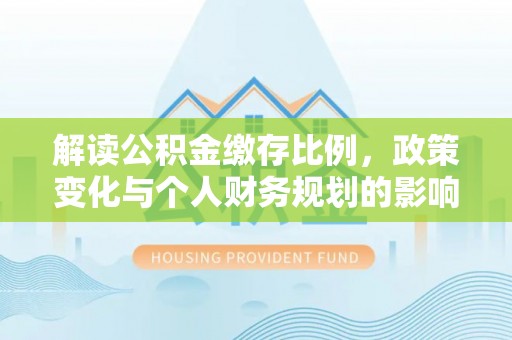 梁平解读公积金缴存比例，政策变化与个人财务规划的影响