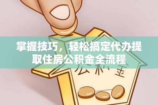 梁平掌握技巧，轻松搞定代办提取住房公积金全流程