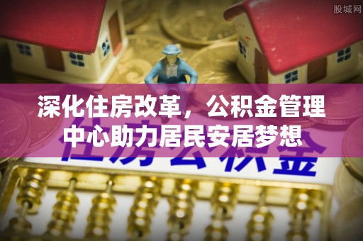 梁平深化住房改革，公积金管理中心助力居民安居梦想
