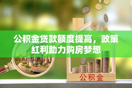 梁平公积金贷款额度提高，政策红利助力购房梦想