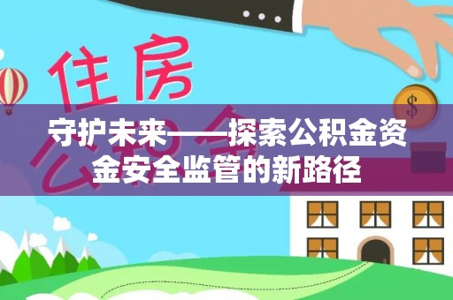 梁平守护未来——探索公积金资金安全监管的新路径