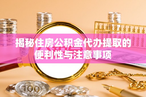 梁平揭秘住房公积金代办提取的便利性与注意事项