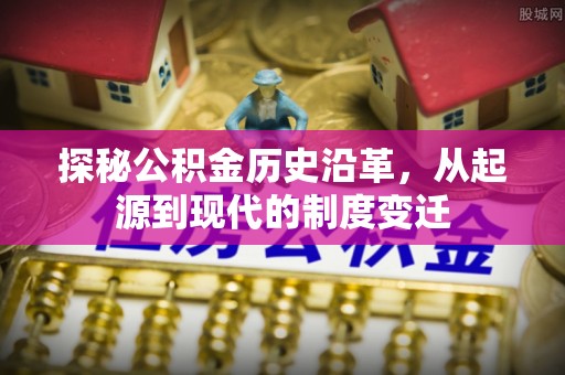 梁平探秘公积金历史沿革，从起源到现代的制度变迁