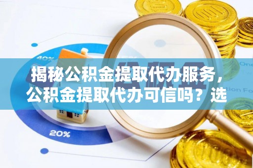 梁平揭秘公积金提取代办服务，公积金提取代办可信吗？选择前你需要知道的真相