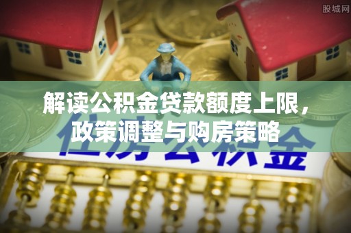 梁平解读公积金贷款额度上限，政策调整与购房策略