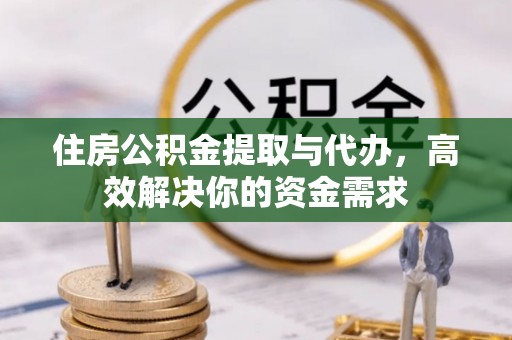 梁平住房公积金提取与代办，高效解决你的资金需求