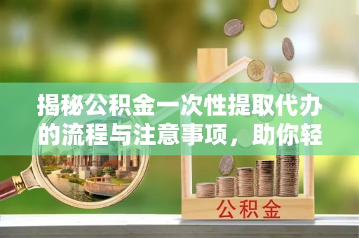 梁平揭秘公积金一次性提取代办的流程与注意事项，助你轻松搞定财务规划