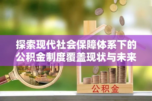 梁平探索现代社会保障体系下的公积金制度覆盖现状与未来发展