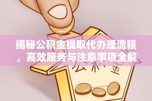 梁平揭秘公积金提取代办理流程，高效服务与注意事项全解析