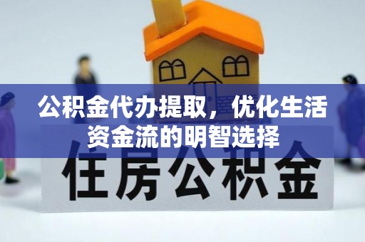 梁平公积金代办提取，优化生活资金流的明智选择