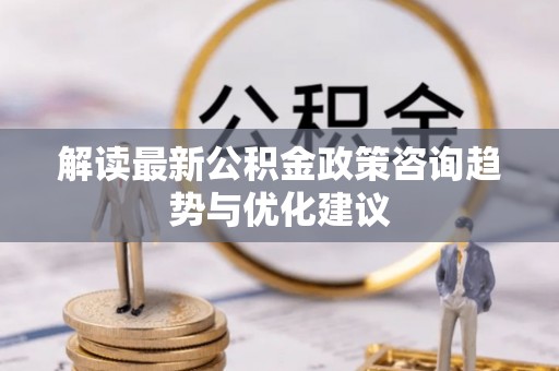 梁平解读最新公积金政策咨询趋势与优化建议
