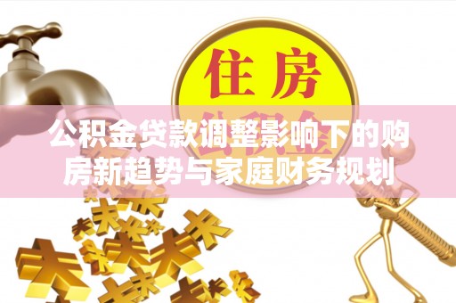 梁平公积金贷款调整影响下的购房新趋势与家庭财务规划