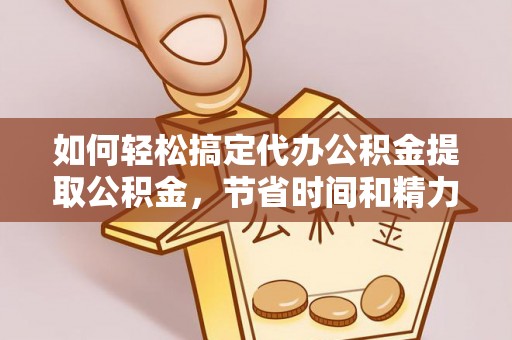 梁平如何轻松搞定代办公积金提取公积金，节省时间和精力的秘密武器