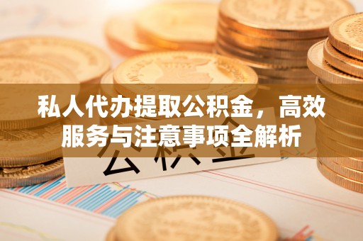 梁平私人代办提取公积金，高效服务与注意事项全解析