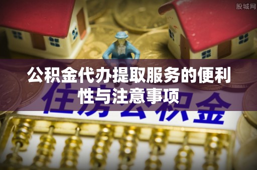 梁平公积金代办提取服务的便利性与注意事项