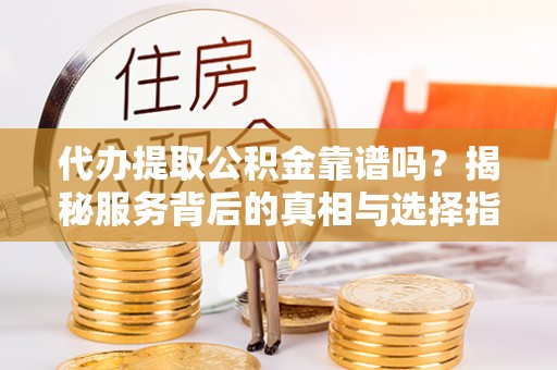 梁平代办提取公积金靠谱吗？揭秘服务背后的真相与选择指南