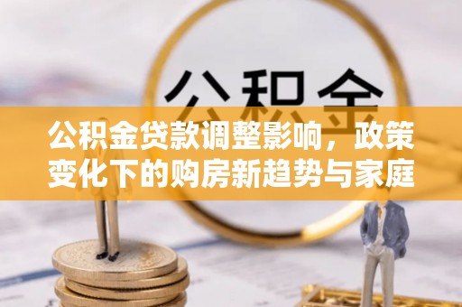 梁平公积金贷款调整影响，政策变化下的购房新趋势与家庭财务规划