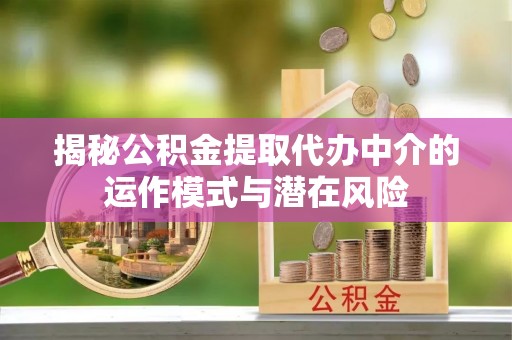 梁平揭秘公积金提取代办中介的运作模式与潜在风险