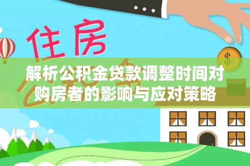 梁平解析公积金贷款调整时间对购房者的影响与应对策略