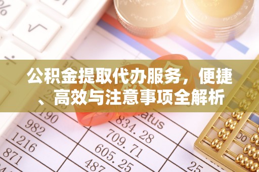 梁平公积金提取代办服务，便捷、高效与注意事项全解析