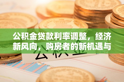 梁平公积金贷款利率调整，经济新风向，购房者的新机遇与挑战