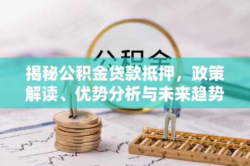 梁平揭秘公积金贷款抵押，政策解读、优势分析与未来趋势