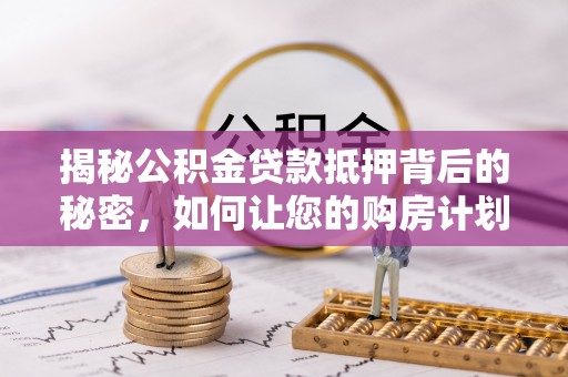梁平揭秘公积金贷款抵押背后的秘密，如何让您的购房计划更轻松？
