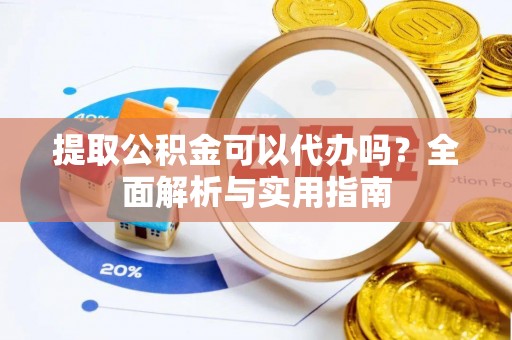 梁平提取公积金可以代办吗？全面解析与实用指南