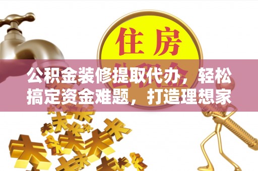 梁平公积金装修提取代办，轻松搞定资金难题，打造理想家居